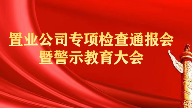 置业公司纪委召开专项检查问题通报会暨警示教育大会